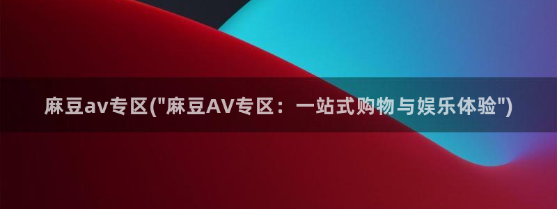 麻豆国产av专区：麻豆av专区(\